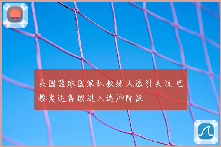 美国篮球国家队教练人选引关注 巴黎奥运备战进入选帅阶段