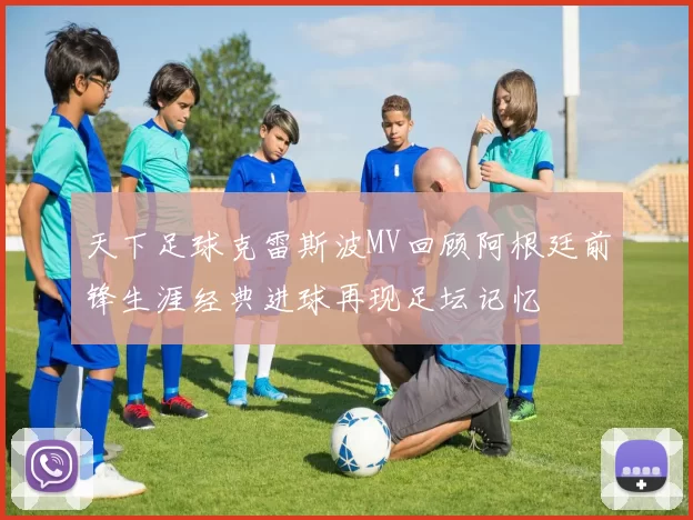 天下足球克雷斯波MV回顾阿根廷前锋生涯经典进球再现足坛记忆