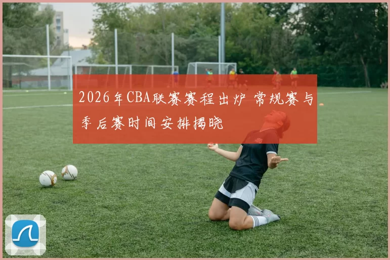 2026年CBA联赛赛程出炉 常规赛与季后赛时间安排揭晓