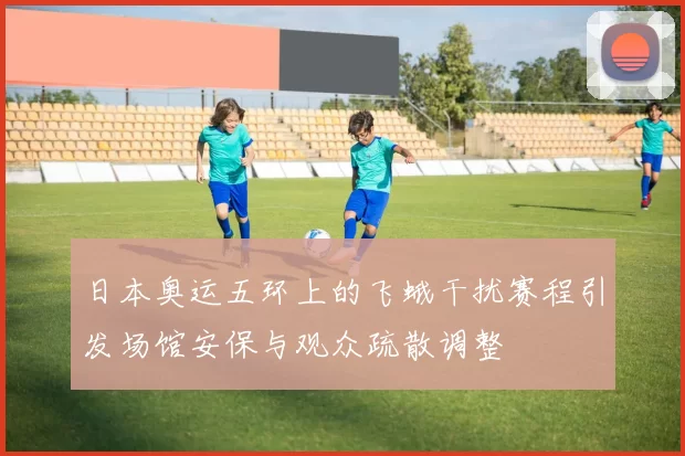 日本奥运五环上的飞蛾干扰赛程引发场馆安保与观众疏散调整