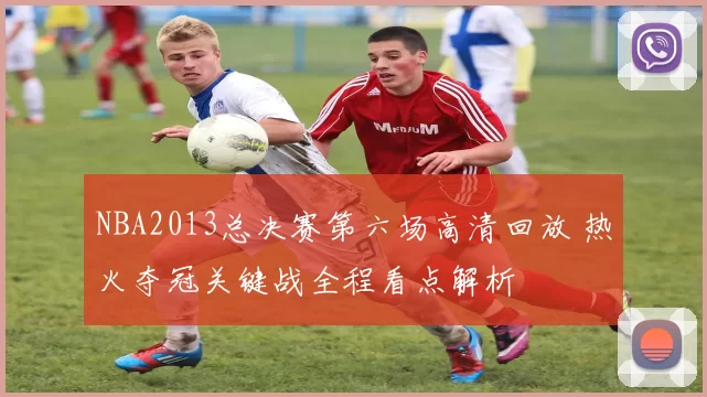 NBA2013总决赛第六场高清回放 热火夺冠关键战全程看点解析