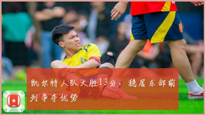 凯尔特人队大胜13分，稳居东部前列争夺优势