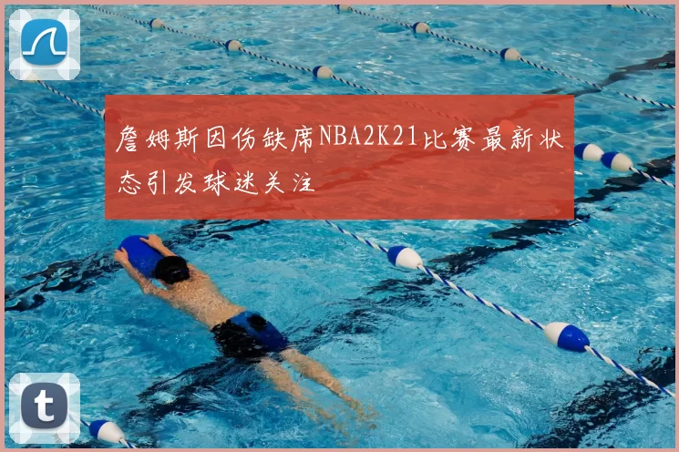 詹姆斯因伤缺席NBA2K21比赛最新状态引发球迷关注