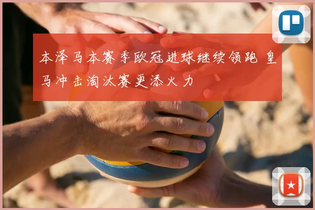 本泽马本赛季欧冠进球继续领跑 皇马冲击淘汰赛更添火力
