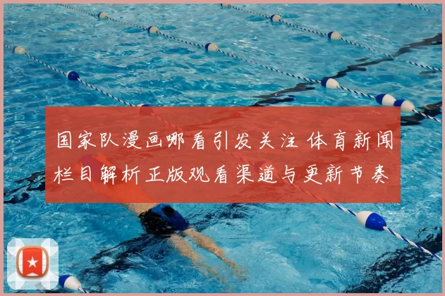 国家队漫画哪看引发关注 体育新闻栏目解析正版观看渠道与更新节奏