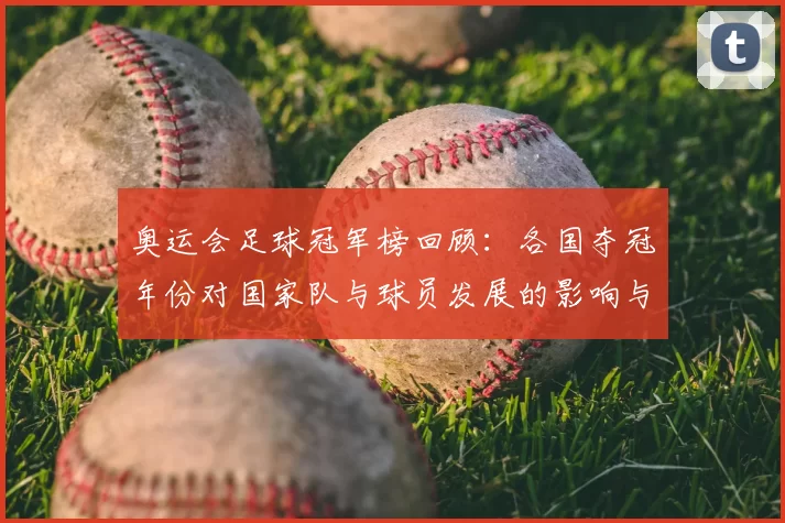奥运会足球冠军榜回顾：各国夺冠年份对国家队与球员发展的影响与启示