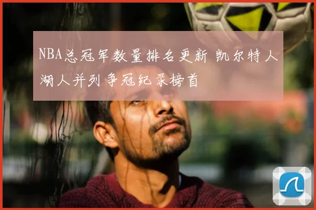 NBA总冠军数量排名更新 凯尔特人湖人并列争冠纪录榜首