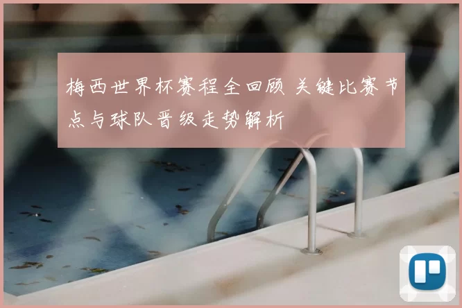 梅西世界杯赛程全回顾 关键比赛节点与球队晋级走势解析