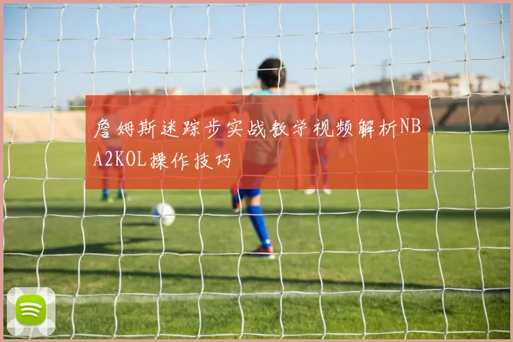 詹姆斯迷踪步实战教学视频解析NBA2KOL操作技巧