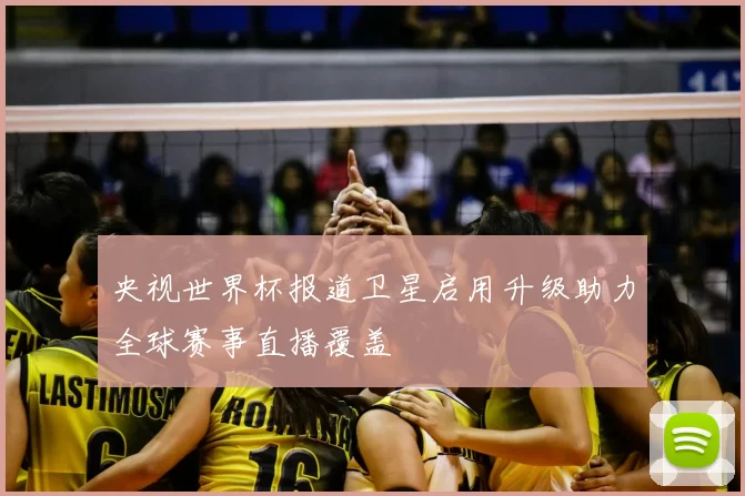 央视世界杯报道卫星启用升级助力全球赛事直播覆盖