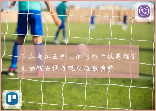 日本奥运五环上的飞蛾干扰赛程引发场馆安保与观众疏散调整