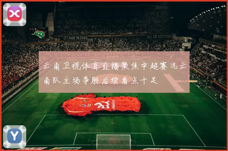云南卫视体育直播聚焦中超赛况云南队主场争胜后续看点十足