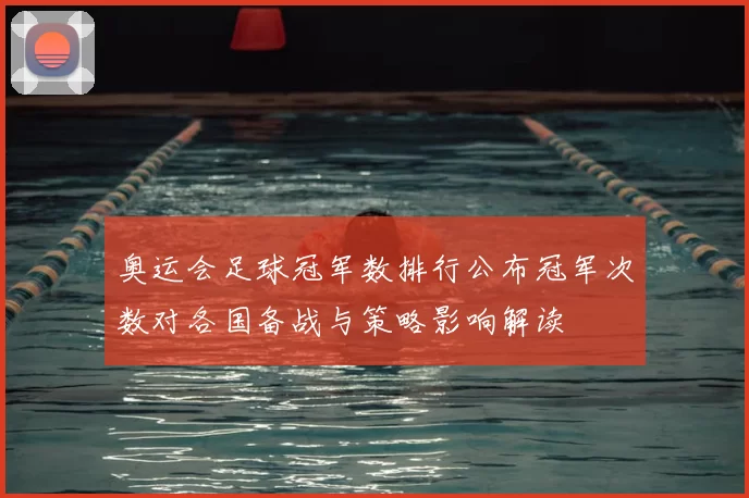 奥运会足球冠军数排行公布冠军次数对各国备战与策略影响解读