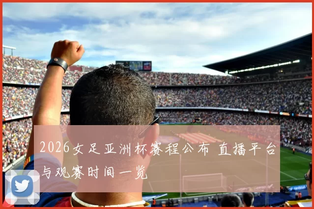 2026女足亚洲杯赛程公布 直播平台与观赛时间一览