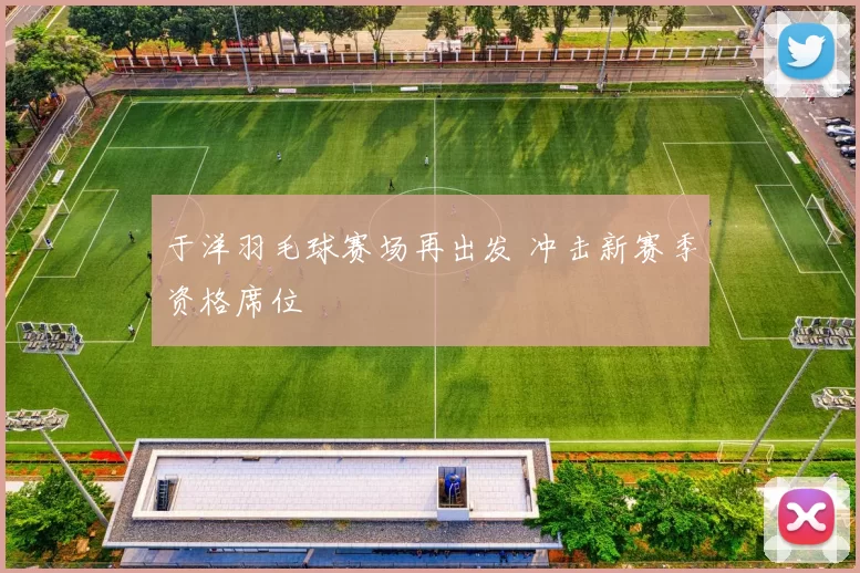 于洋羽毛球赛场再出发 冲击新赛季资格席位