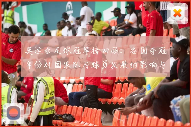 奥运会足球冠军榜回顾：各国夺冠年份对国家队与球员发展的影响与启示