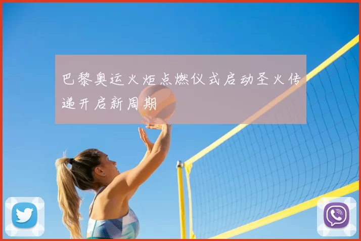 巴黎奥运火炬点燃仪式启动圣火传递开启新周期