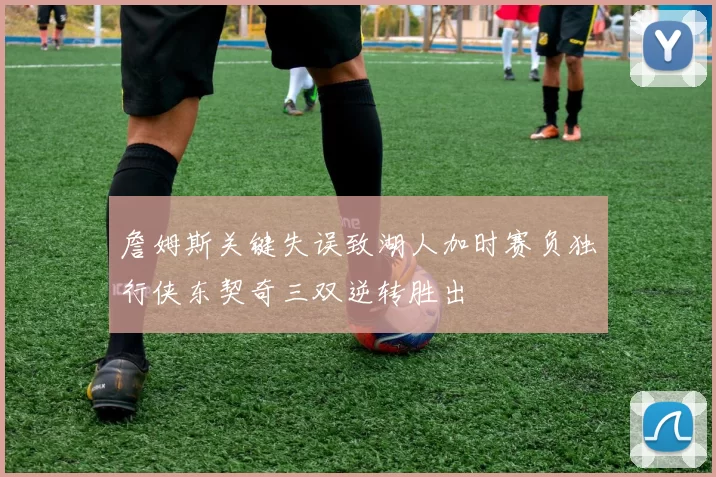 詹姆斯关键失误致湖人加时赛负独行侠东契奇三双逆转胜出