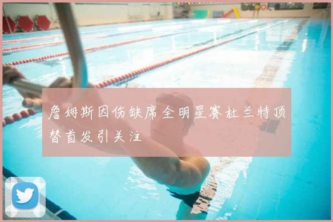 詹姆斯因伤缺席全明星赛杜兰特顶替首发引关注