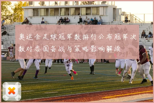 奥运会足球冠军数排行公布冠军次数对各国备战与策略影响解读
