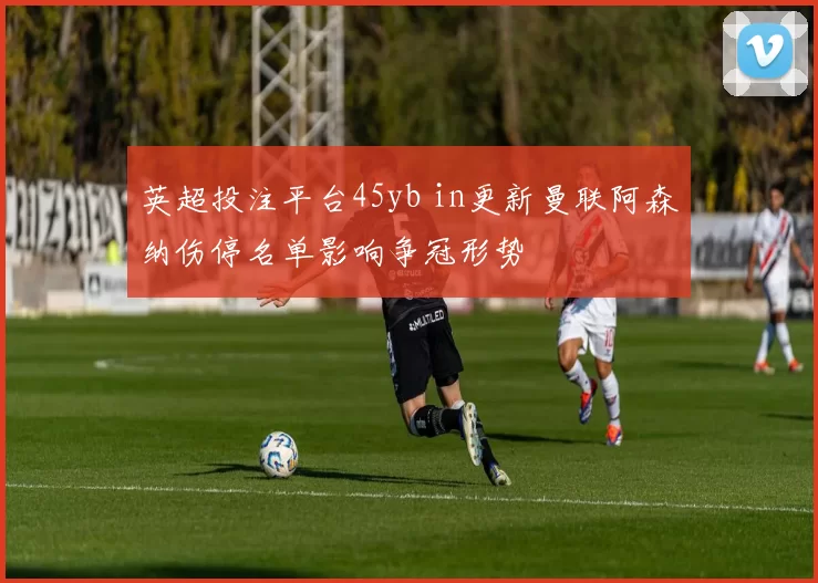 英超投注平台45yb in更新曼联阿森纳伤停名单影响争冠形势