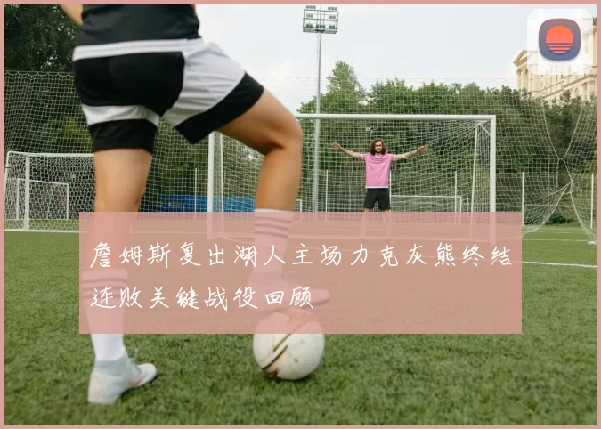 詹姆斯复出湖人主场力克灰熊终结连败关键战役回顾