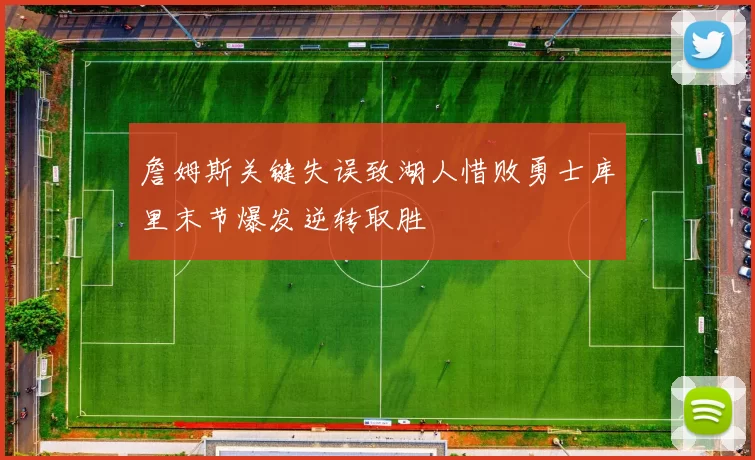 詹姆斯关键失误致湖人惜败勇士库里末节爆发逆转取胜