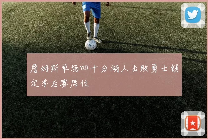 詹姆斯单场四十分湖人击败勇士锁定季后赛席位