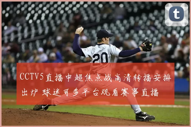 CCTV5直播中超焦点战高清转播安排出炉 球迷可多平台观看赛事直播