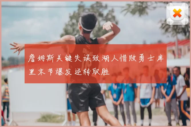 詹姆斯关键失误致湖人惜败勇士库里末节爆发逆转取胜