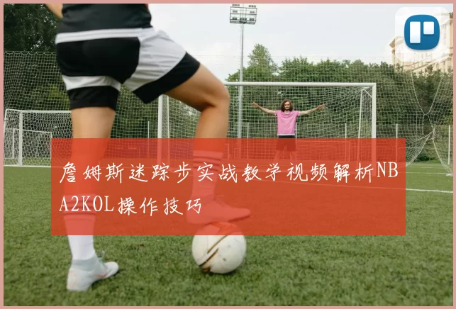 詹姆斯迷踪步实战教学视频解析NBA2KOL操作技巧