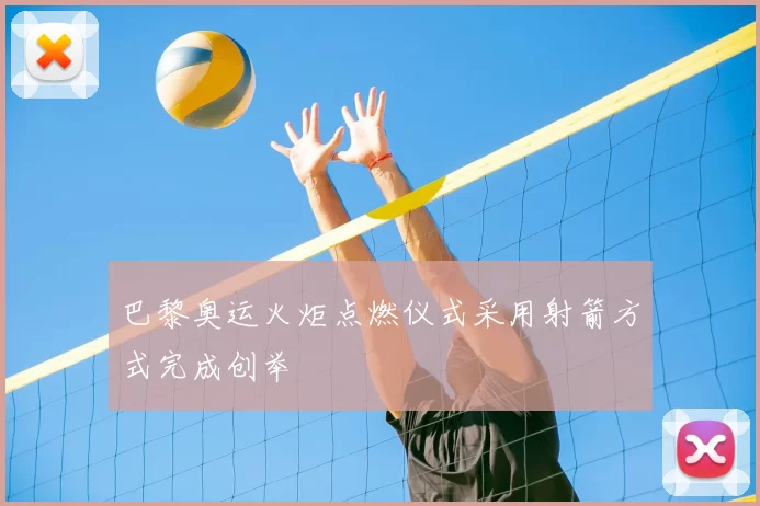 巴黎奥运火炬点燃仪式采用射箭方式完成创举