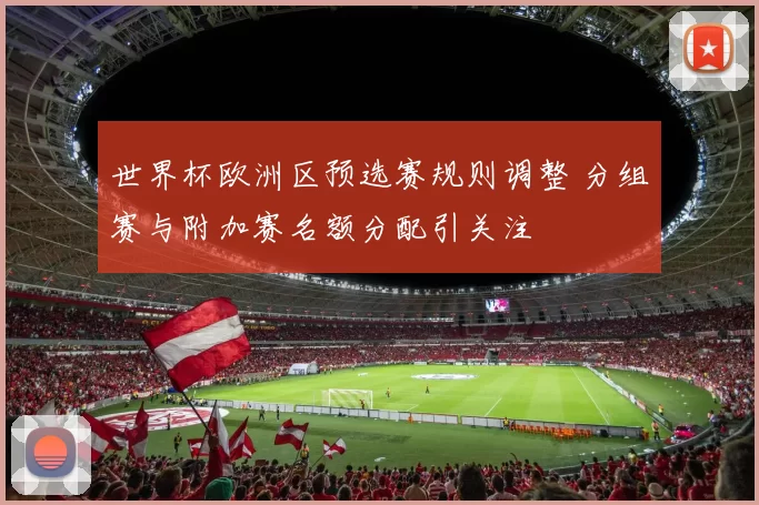 世界杯欧洲区预选赛规则调整 分组赛与附加赛名额分配引关注