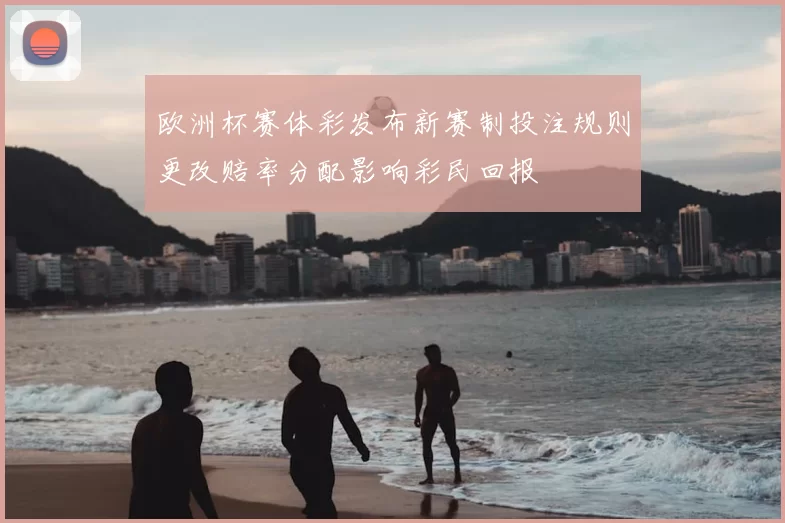欧洲杯赛体彩发布新赛制投注规则更改赔率分配影响彩民回报