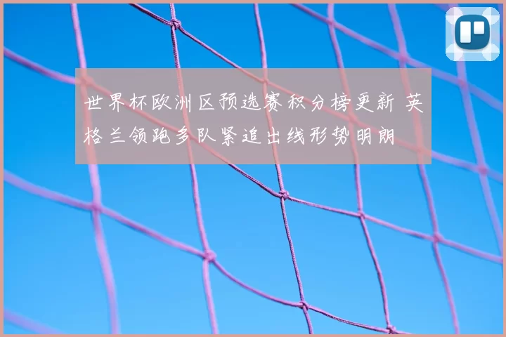 世界杯欧洲区预选赛积分榜更新 英格兰领跑多队紧追出线形势明朗
