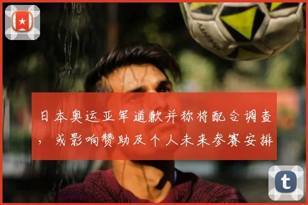 日本奥运亚军道歉并称将配合调查，或影响赞助及个人未来参赛安排