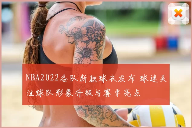 NBA2022各队新款球衣发布 球迷关注球队形象升级与赛季亮点