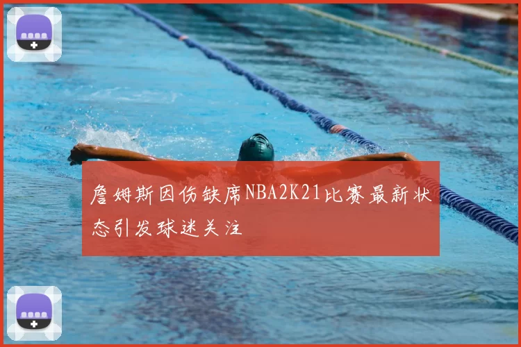 詹姆斯因伤缺席NBA2K21比赛最新状态引发球迷关注