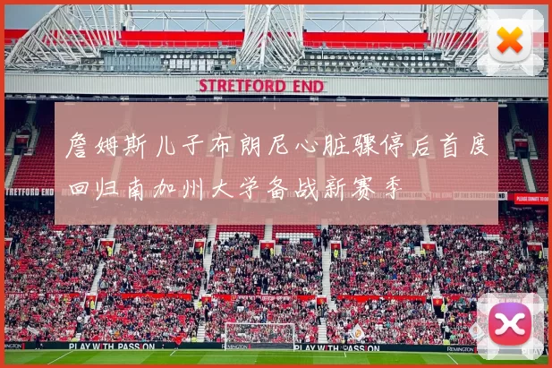 詹姆斯儿子布朗尼心脏骤停后首度回归南加州大学备战新赛季