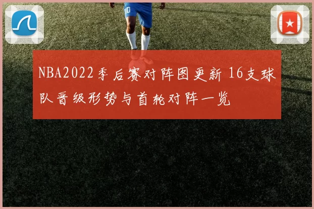 NBA2022季后赛对阵图更新 16支球队晋级形势与首轮对阵一览