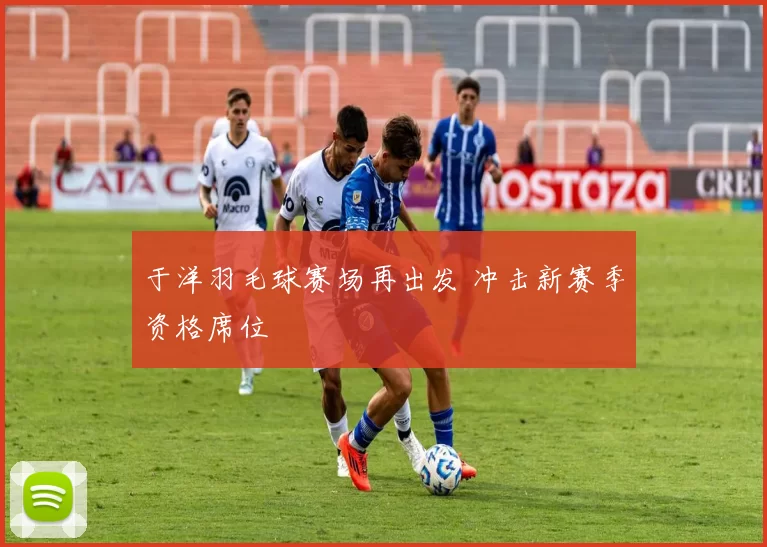 于洋羽毛球赛场再出发 冲击新赛季资格席位