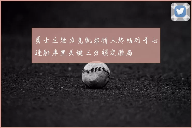 勇士主场力克凯尔特人终结对手七连胜库里关键三分锁定胜局