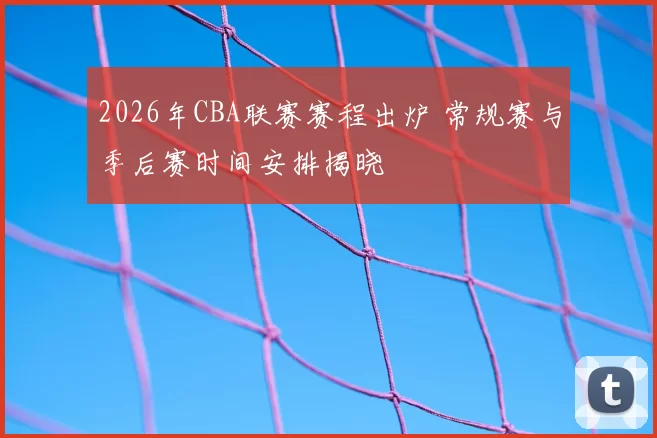 2026年CBA联赛赛程出炉 常规赛与季后赛时间安排揭晓