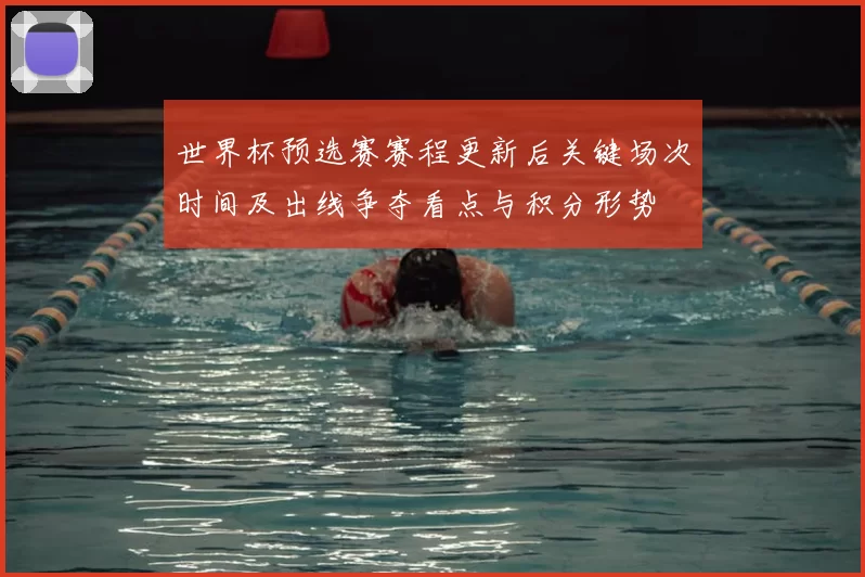 世界杯预选赛赛程更新后关键场次时间及出线争夺看点与积分形势