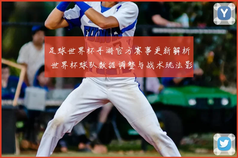 足球世界杯手游官方赛事更新解析 世界杯球队数据调整与战术玩法影响