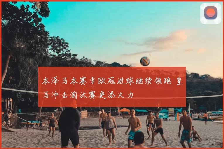 本泽马本赛季欧冠进球继续领跑 皇马冲击淘汰赛更添火力