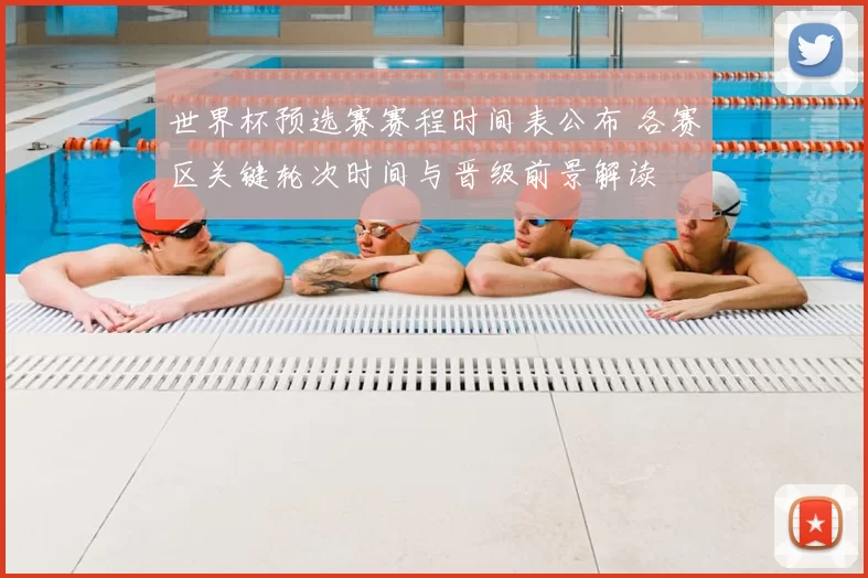 世界杯预选赛赛程时间表公布 各赛区关键轮次时间与晋级前景解读