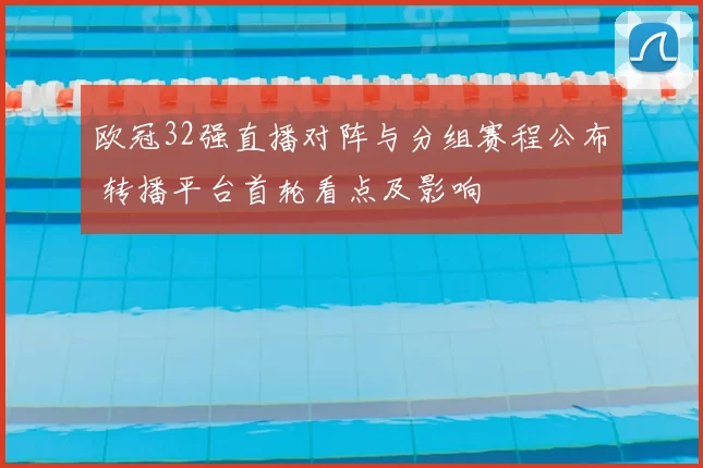 欧冠32强直播对阵与分组赛程公布 转播平台首轮看点及影响