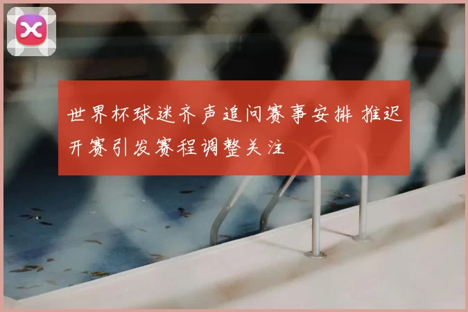 世界杯球迷齐声追问赛事安排 推迟开赛引发赛程调整关注